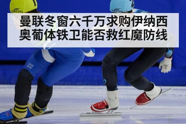 曼联冬窗六千万求购伊纳西奥葡体铁卫能否救红魔防线