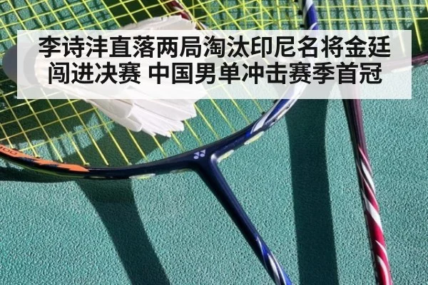 李诗沣直落两局淘汰印尼名将金廷闯进决赛 中国男单冲击赛季首冠